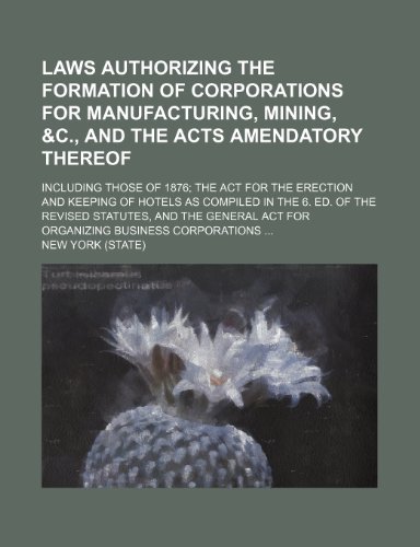 Laws authorizing the formation of corporations for manufacturing, mining, &c., and the acts amendatory thereof; including those of 1876 the act for ... the Revised statutes, and the General act f (9781151707932) by York, New