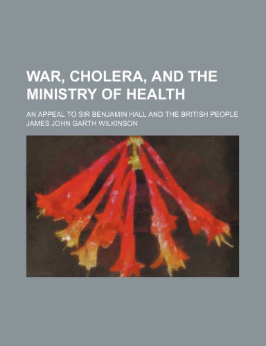 War, Cholera, and the Ministry of Health; An Appeal to Sir Benjamin Hall and the British People (9781151708243) by Wilkinson, James John Garth