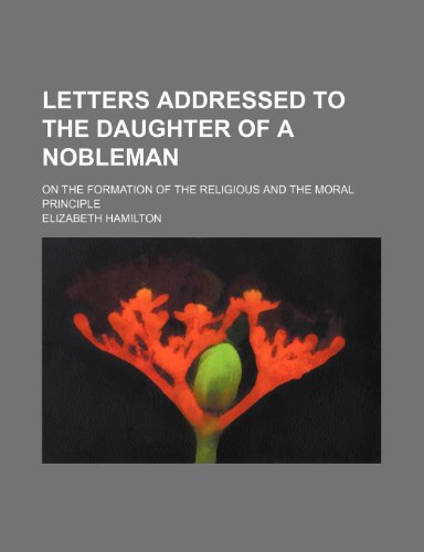 Letters Addressed to the Daughter of a Nobleman (Volume 1); On the Formation of the Religious and the Moral Principle (9781151708649) by Hamilton, Elizabeth