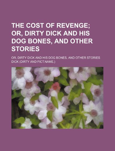 The Cost of Revenge; Or, Dirty Dick and His Dog Bones, and Other Stories. Or, Dirty Dick and His Dog Bones, and Other Stories (9781151717948) by Dick