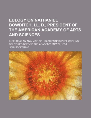 Eulogy on Nathaniel Bowditch, LL. D., president of the American academy of arts and sciences; including an analysis of his scientific publications. Delivered before the Academy, May 29, 1838 (9781151720283) by Pickering, John