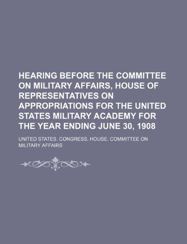 Hearing Before the Committee on Military Affairs, House of Representatives on Appropriations for the United States Military Academy for the Year Ending June 30, 1908 (9781151720870) by Affairs, United States. Congress.