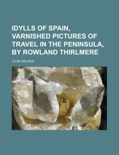 Idylls of Spain, varnished pictures of travel in the peninsula, by Rowland Thirlmere (9781151728258) by Walker, John