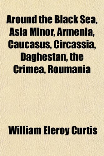 Around the Black Sea, Asia Minor, Armenia, Caucasus, Circassia, Daghestan, the Crimea, Roumania (9781151736543) by Curtis, William Eleroy