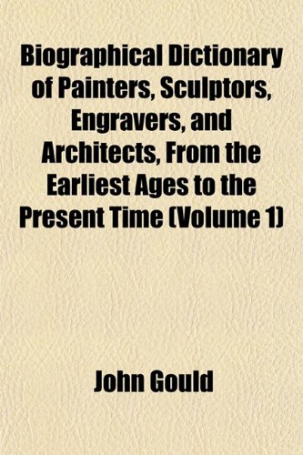 Biographical Dictionary of Painters, Sculptors, Engravers, and Architects, From the Earliest Ages to the Present Time (Volume 1) (9781151737496) by Gould, John