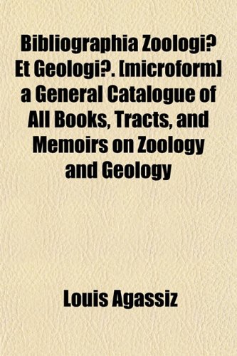 Bibliographia ZoologiÃ¦ Et GeologiÃ¦. [microform] a General Catalogue of All Books, Tracts, and Memoirs on Zoology and Geology (9781151738035) by Agassiz, Louis