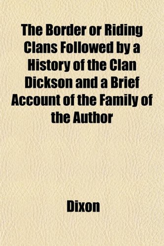 The Border or Riding Clans Followed by a History of the Clan Dickson and a Brief Account of the Family of the Author (9781151739001) by Dixon