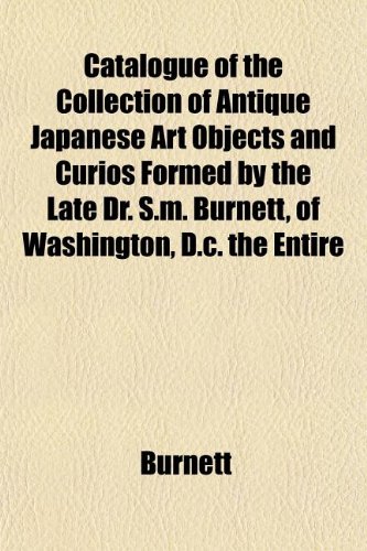 Catalogue of the Collection of Antique Japanese Art Objects and Curios Formed by the Late Dr. S.M. Burnett, of Washington, D.C. the Entire (9781151739612) by Burnett