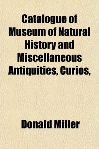 Catalogue of Museum of Natural History and Miscellaneous Antiquities, Curios, (9781151740625) by Miller, Donald