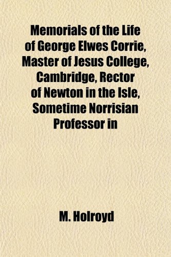 Memorials of the Life of George Elwes Corrie, Master of Jesus College, Cambridge, Rector of Newton in the Isle, Sometime Norrisian Professor in (9781151741561) by Holroyd, M.