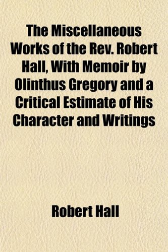The Miscellaneous Works of the Rev. Robert Hall, With Memoir by Olinthus Gregory and a Critical Estimate of His Character and Writings (9781151742940) by Hall, Robert