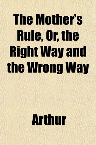 The Mother's Rule, Or, the Right Way and the Wrong Way (9781151747341) by Arthur