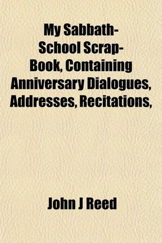 My Sabbath-School Scrap-Book, Containing Anniversary Dialogues, Addresses, Recitations, (9781151748645) by Reed, John J