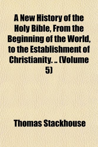 A New History of the Holy Bible, From the Beginning of the World, to the Establishment of Christianity. .. (Volume 5) (9781151752963) by Stackhouse, Thomas