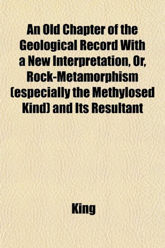 An Old Chapter of the Geological Record With a New Interpretation, Or, Rock-Metamorphism (especially the Methylosed Kind) and Its Resultant (9781151762429) by King