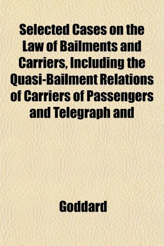 Selected Cases on the Law of Bailments and Carriers, Including the Quasi-Bailment Relations of Carriers of Passengers and Telegraph and (9781151766342) by Goddard