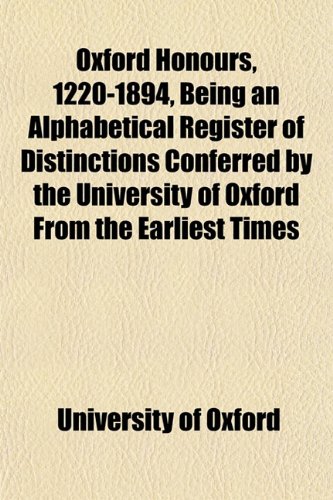 Oxford Honours, 1220-1894, Being an Alphabetical Register of Distinctions Conferred by the University of Oxford From the Earliest Times (9781151770011) by Oxford, University Of