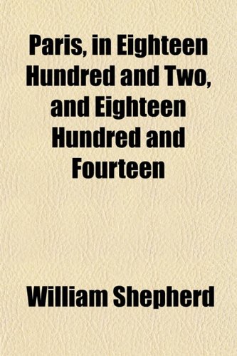 Paris, in Eighteen Hundred and Two, and Eighteen Hundred and Fourteen (9781151773012) by Shepherd, William