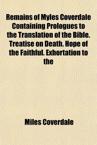 Remains of Myles Coverdale Containing Prologues to the Translation of the Bible. Treatise on Death. Hope of the Faithful. Exhortation to the (9781151773319) by Coverdale, Miles