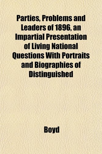 Parties, Problems and Leaders of 1896, an Impartial Presentation of Living National Questions With Portraits and Biographies of Distinguished (9781151774057) by Boyd