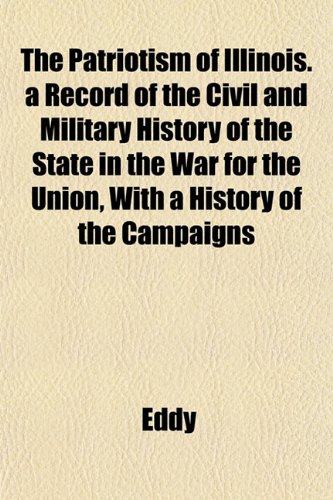 The Patriotism of Illinois. a Record of the Civil and Military History of the State in the War for the Union, With a History of the Campaigns (9781151776051) by Eddy