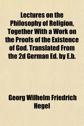 Lectures on the Philosophy of Religion, Together With a Work on the Proofs of the Existence of God. Translated From the 2d German Ed. by E.b. (9781151780546) by Hegel, Georg Wilhelm Friedrich