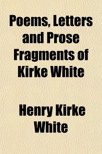 Poems, Letters and Prose Fragments of Kirke White (9781151787071) by White, Henry Kirke