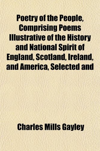 Poetry of the People, Comprising Poems Illustrative of the History and National Spirit of England, Scotland, Ireland, and America, Selected and (9781151792129) by Gayley, Charles Mills