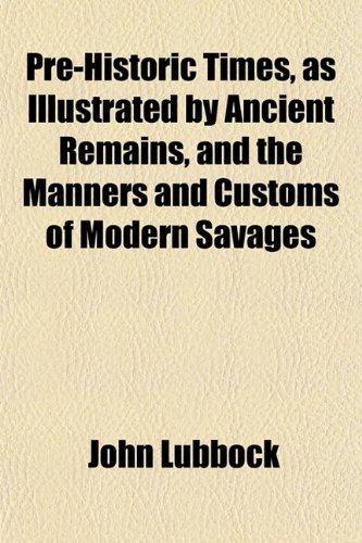 Pre-Historic Times, as Illustrated by Ancient Remains, and the Manners and Customs of Modern Savages (9781151797230) by Lubbock, John