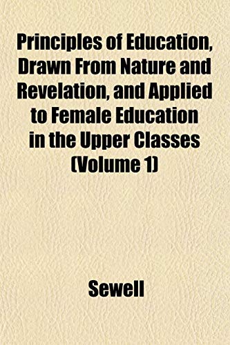 Principles of Education, Drawn From Nature and Revelation, and Applied to Female Education in the Upper Classes (Volume 1) (9781151798978) by Sewell