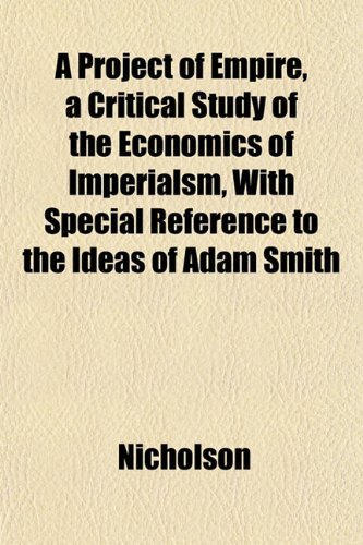 A Project of Empire, a Critical Study of the Economics of Imperialsm, With Special Reference to the Ideas of Adam Smith (9781151801463) by Nicholson