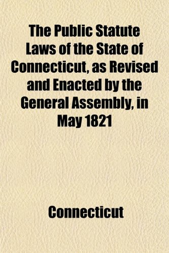 The Public Statute Laws of the State of Connecticut, as Revised and Enacted by the General Assembly, in May 1821 (9781151805522) by Connecticut