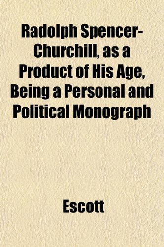 Radolph Spencer-Churchill, as a Product of His Age, Being a Personal and Political Monograph (9781151806246) by Escott