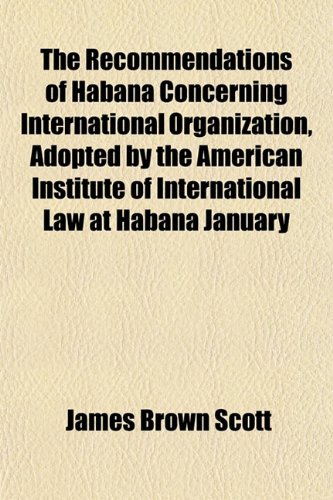 The Recommendations of Habana Concerning International Organization, Adopted by the American Institute of International Law at Habana, January (9781151808790) by Scott, James Brown