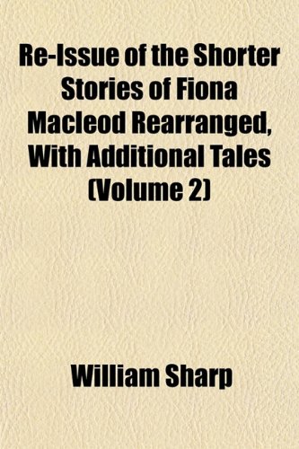 Re-Issue of the Shorter Stories of Fiona Macleod Rearranged, With Additional Tales (Volume 2) (9781151811714) by Sharp, William