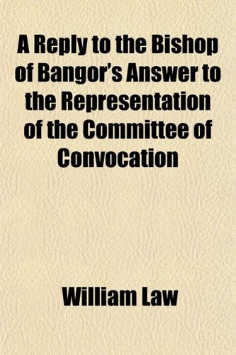 A Reply to the Bishop of Bangor's Answer to the Representation of the Committee of Convocation (9781151813091) by Law, William