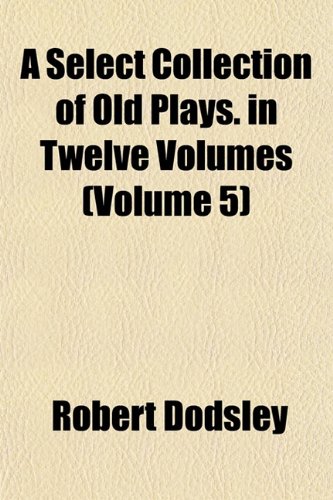A Select Collection of Old Plays. in Twelve Volumes (Volume 5) (9781151816092) by Dodsley, Robert