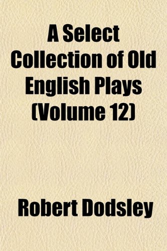 A Select Collection of Old English Plays (Volume 12) (9781151816115) by Dodsley, Robert
