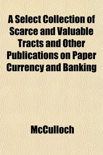 A Select Collection of Scarce and Valuable Tracts and Other Publications on Paper Currency and Banking (9781151816139) by McCulloch