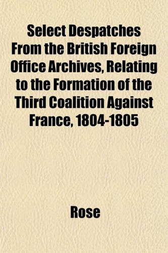 Select Despatches From the British Foreign Office Archives, Relating to the Formation of the Third Coalition Against France, 1804-1805 (9781151816153) by Rose