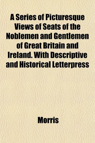 A Series of Picturesque Views of Seats of the Noblemen and Gentlemen of Great Britain and Ireland. With Descriptive and Historical Letterpress (9781151817099) by Morris