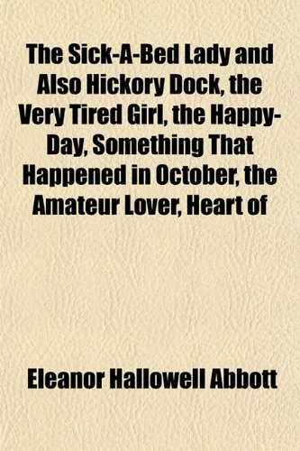The Sick-A-Bed Lady and Also Hickory Dock, the Very Tired Girl, the Happy-Day, Something That Happened in October, the Amateur Lover, Heart of (9781151818454) by Abbott, Eleanor Hallowell
