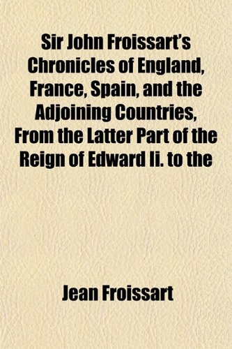 Sir John Froissart's Chronicles of England, France, Spain, and the Adjoining Countries, From the Latter Part of the Reign of Edward Ii. to the (9781151819185) by Froissart, Jean