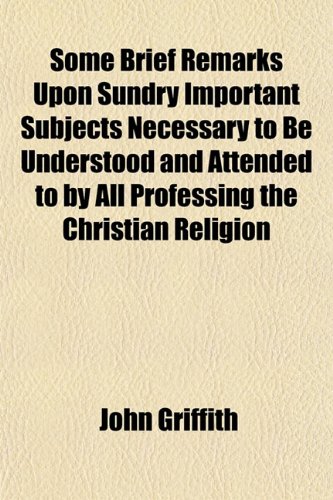 Some Brief Remarks Upon Sundry Important Subjects Necessary to Be Understood and Attended to by All Professing the Christian Religion (9781151820815) by Griffith, John