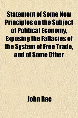 Statement of Some New Principles on the Subject of Political Economy, Exposing the Fallacies of the System of Free Trade, and of Some Other (9781151823595) by Rae, John