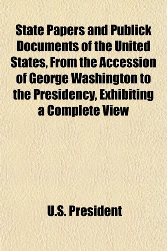 State Papers and Publick Documents of the United States, From the Accession of George Washington to the Presidency, Exhibiting a Complete View (9781151823861) by President, United States.