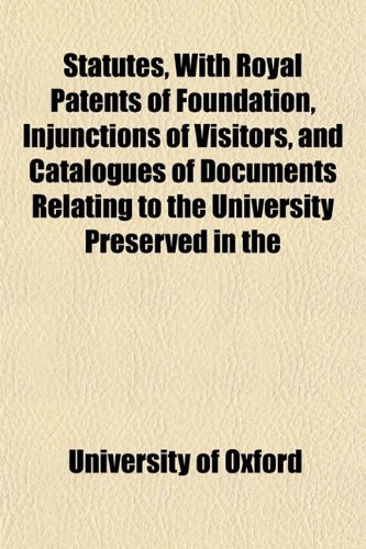 Statutes, With Royal Patents of Foundation, Injunctions of Visitors, and Catalogues of Documents Relating to the University Preserved in the (9781151824950) by Oxford, University Of