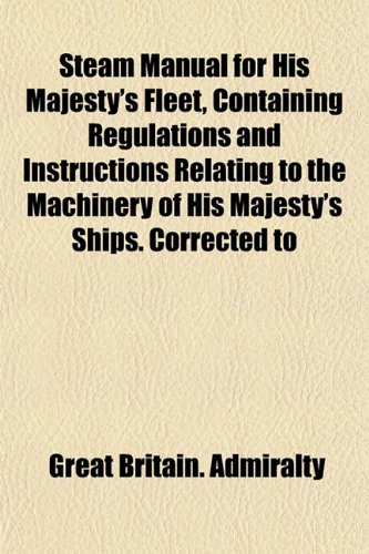 Steam Manual for His Majesty's Fleet, Containing Regulations and Instructions Relating to the Machinery of His Majesty's Ships. Corrected to (9781151826015) by Admiralty, Great Britain.
