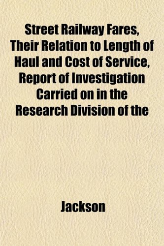 Street Railway Fares, Their Relation to Length of Haul and Cost of Service, Report of Investigation Carried on in the Research Division of the (9781151828262) by Jackson