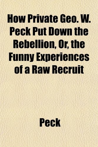 How Private Geo. W. Peck Put Down the Rebellion, Or, the Funny Experiences of a Raw Recruit (9781151832054) by Peck